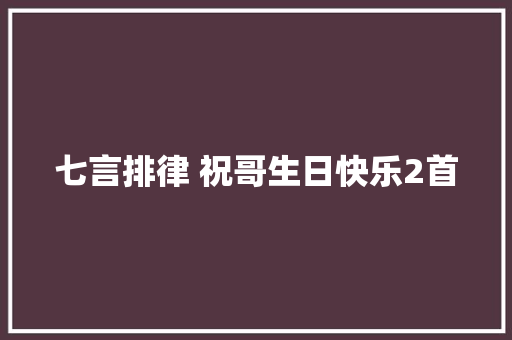 七言排律 祝哥生日快乐2首 七言排律 祝哥生日快乐2首