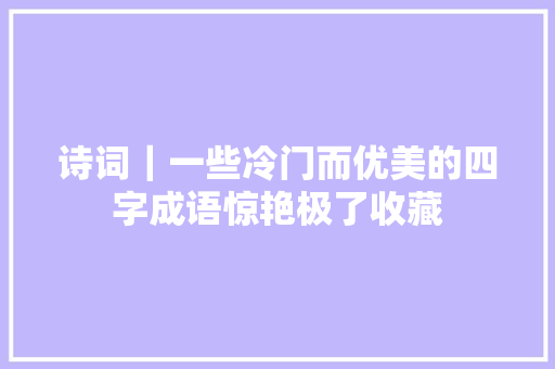 诗词｜一些冷门而优美的四字成语惊艳极了收藏