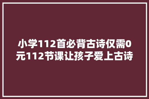 小学112首必背古诗仅需0元112节课让孩子爱上古诗