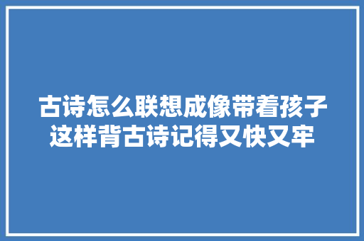 古诗怎么联想成像带着孩子这样背古诗记得又快又牢