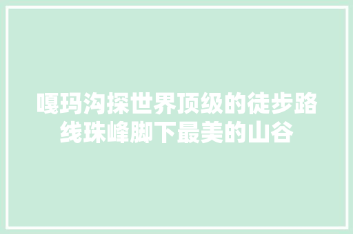 嘎玛沟探世界顶级的徒步路线珠峰脚下最美的山谷