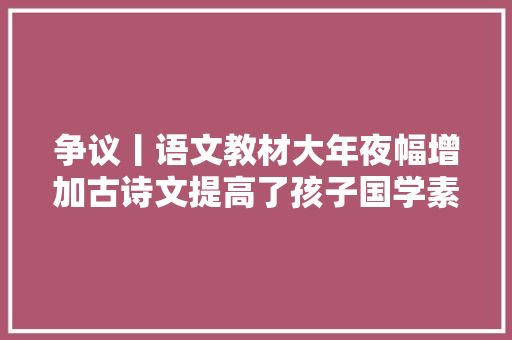 争议丨语文教材大年夜幅增加古诗文提高了孩子国学素养照样增加了进修包袱
