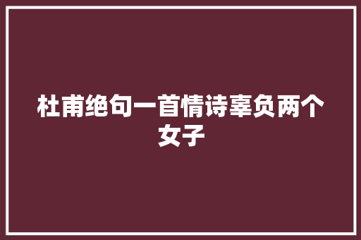 杜甫绝句一首情诗辜负两个女子