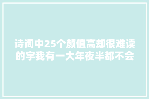 诗词中25个颜值高却很难读的字我有一大年夜半都不会