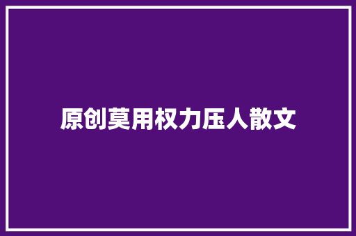 原创莫用权力压人散文