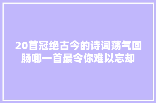 20首冠绝古今的诗词荡气回肠哪一首最令你难以忘却