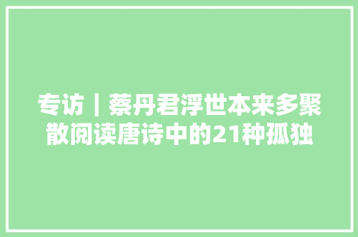 专访｜蔡丹君浮世本来多聚散阅读唐诗中的21种孤独