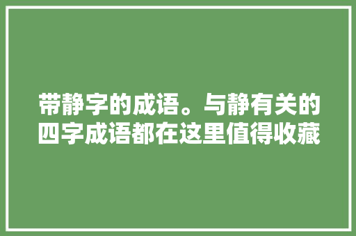 带静字的成语。与静有关的四字成语都在这里值得收藏