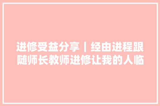 进修受益分享｜经由进程跟随师长教师进修让我的人临盆生了很大年夜的逆转