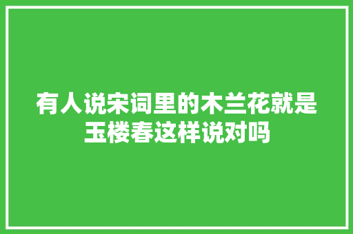 有人说宋词里的木兰花就是玉楼春这样说对吗