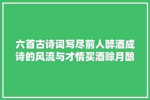 六首古诗词写尽前人醉酒成诗的风流与才情买酒赊月酿酒清风