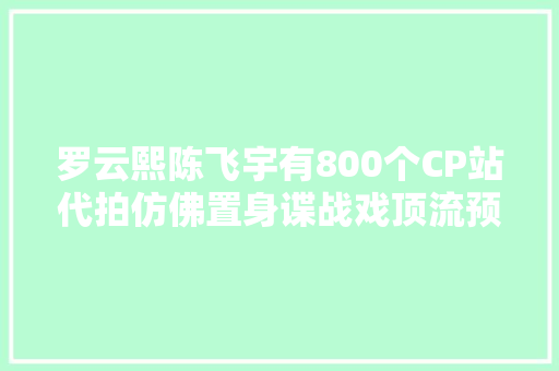 罗云熙陈飞宇有800个CP站代拍仿佛置身谍战戏顶流预定了