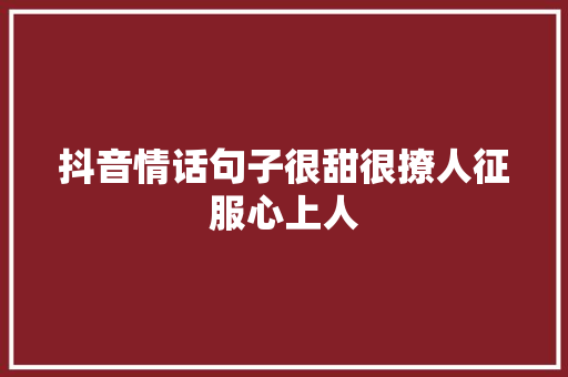 抖音情话句子很甜很撩人征服心上人