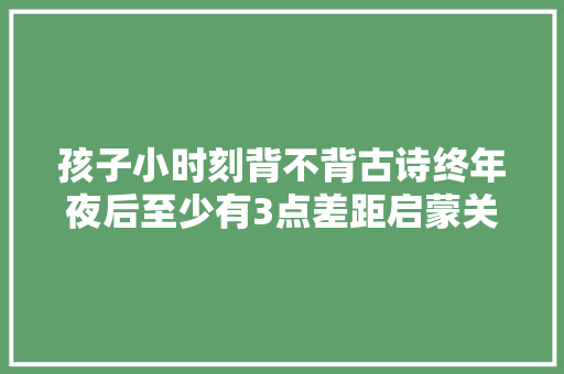 孩子小时刻背不背古诗终年夜后至少有3点差距启蒙关键期需抓住