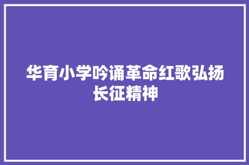 华育小学吟诵革命红歌弘扬长征精神