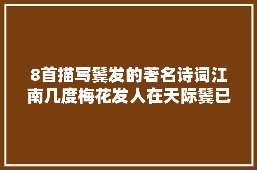 8首描写鬓发的著名诗词江南几度梅花发人在天际鬓已斑