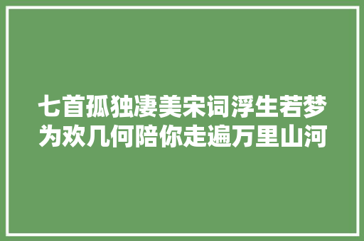 七首孤独凄美宋词浮生若梦为欢几何陪你走遍万里山河