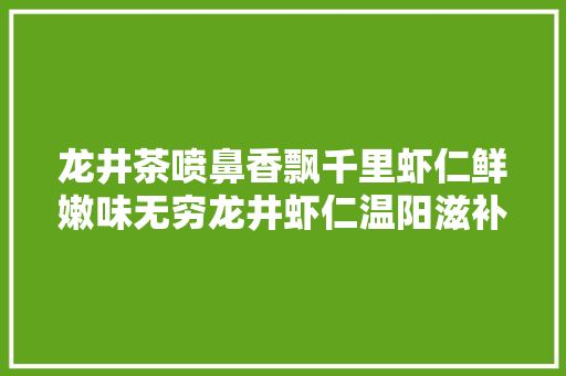 龙井茶喷鼻香飘千里虾仁鲜嫩味无穷龙井虾仁温阳滋补又下饭