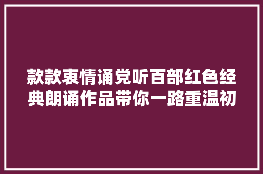 款款衷情诵党听百部红色经典朗诵作品带你一路重温初心