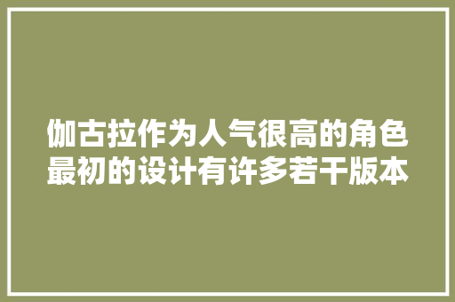 伽古拉作为人气很高的角色最初的设计有许多若干版本看起来还挺帅