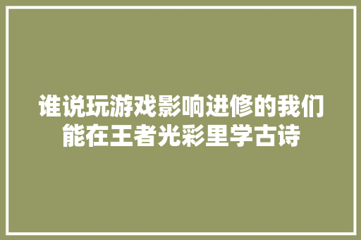 谁说玩游戏影响进修的我们能在王者光彩里学古诗