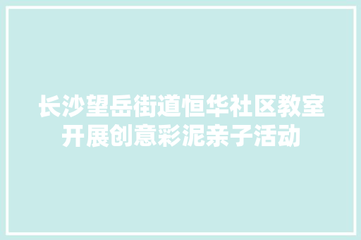 长沙望岳街道恒华社区教室开展创意彩泥亲子活动