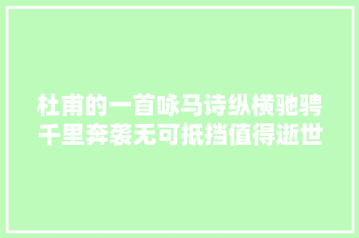 杜甫的一首咏马诗纵横驰骋千里奔袭无可抵挡值得逝世活相许