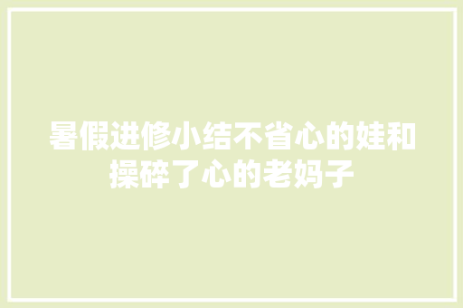 暑假进修小结不省心的娃和操碎了心的老妈子