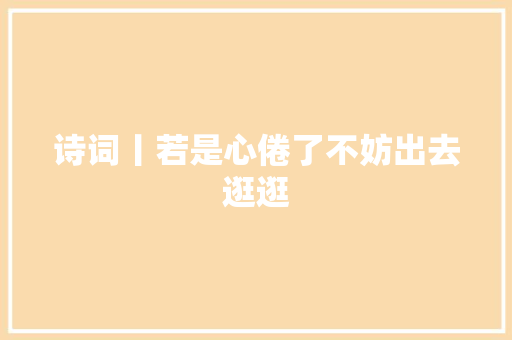 诗词丨若是心倦了不妨出去逛逛