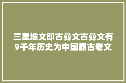 三星堆文即古彝文古彝文有9千年历史为中国最古老文字