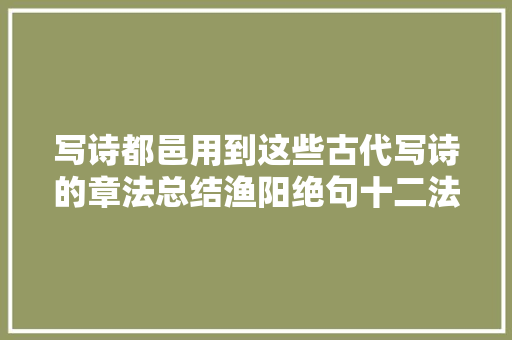 写诗都邑用到这些古代写诗的章法总结渔阳绝句十二法