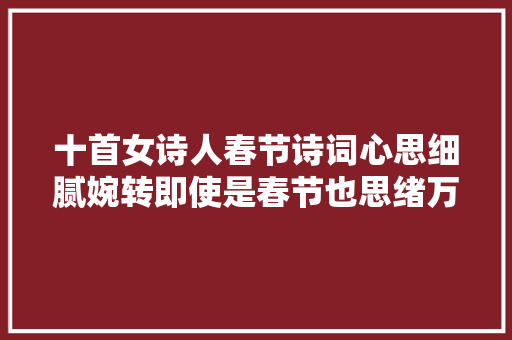 十首女诗人春节诗词心思细腻婉转即使是春节也思绪万千