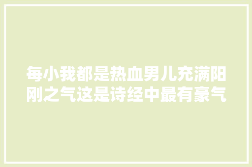 每小我都是热血男儿充满阳刚之气这是诗经中最有豪气的古诗