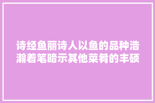 诗经鱼丽诗人以鱼的品种浩瀚着笔暗示其他菜肴的丰硕