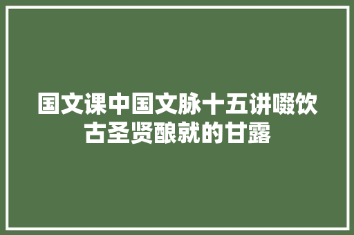 国文课中国文脉十五讲啜饮古圣贤酿就的甘露