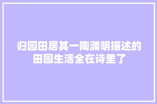 归园田居其一陶渊明描述的田园生活全在诗里了