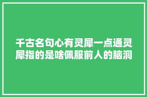 千古名句心有灵犀一点通灵犀指的是啥佩服前人的脑洞