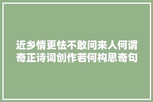 近乡情更怯不敢问来人何谓奇正诗词创作若何构思奇句