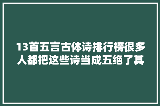 13首五言古体诗排行榜很多人都把这些诗当成五绝了其实并不是
