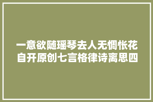 一意欲随瑶琴去人无惆怅花自开原创七言格律诗离思四首