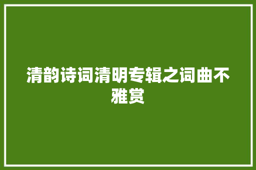 清韵诗词清明专辑之词曲不雅赏