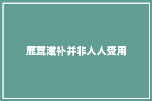 鹿茸滋补并非人人受用