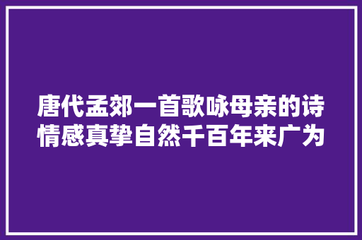 唐代孟郊一首歌咏母亲的诗情感真挚自然千百年来广为传诵