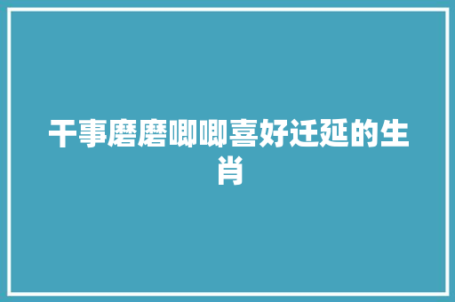 干事磨磨唧唧喜好迁延的生肖