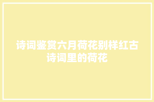 诗词鉴赏六月荷花别样红古诗词里的荷花