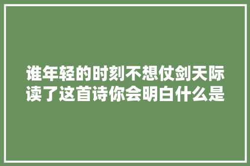 谁年轻的时刻不想仗剑天际读了这首诗你会明白什么是年少轻狂 谁年轻的时刻不想仗剑天际读了这首诗你会明白什么是年少轻狂