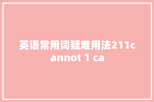 英语常用词疑难用法211cannot 1 ca