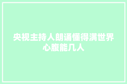 央视主持人朗诵懂得满世界心腹能几人