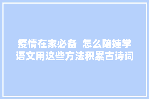 疫情在家必备  怎么陪娃学语文用这些方法积累古诗词很简单
