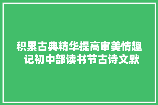 积累古典精华提高审美情趣  记初中部读书节古诗文默写竞赛